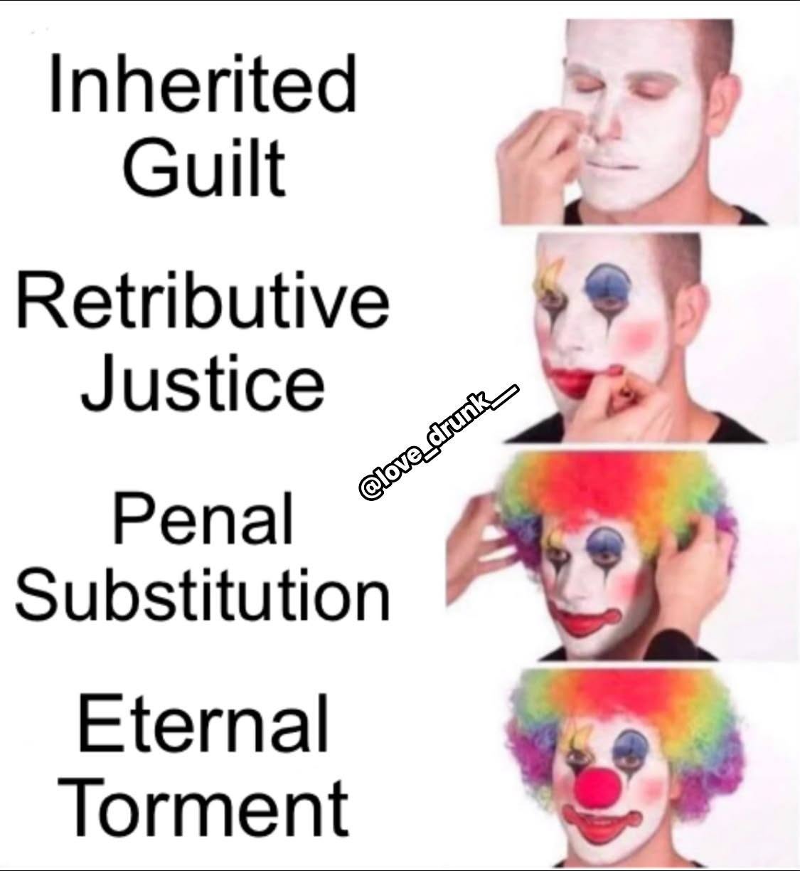 Four-stage clown makeup meme pairing each step with “Inherited Guilt,” “Retributive Justice,” “Penal Substitution,” and “Eternal Torment,” satirizing how these doctrines can build upon one another into an increasingly troubling theological system.
